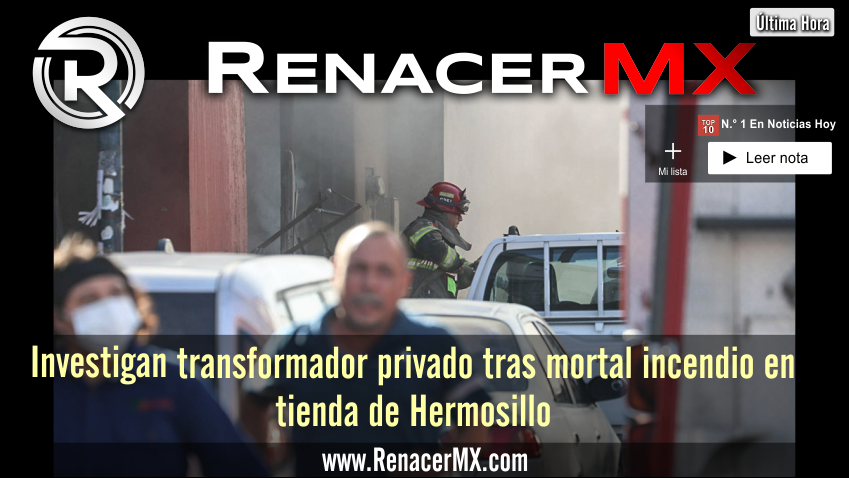 Investigan transformador privado tras mortal incendio en tienda de Hermosillo 