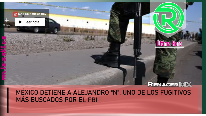 MÉXICO DETIENE A ALEJANDRO “N”, UNO DE LOS FUGITIVOS MÁS BUSCADOS POR EL FBI