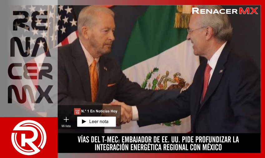 VÍAS DEL T-MEC: EMBAJADOR DE EE. UU. PIDE PROFUNDIZAR LA INTEGRACIÓN ENERGÉTICA…